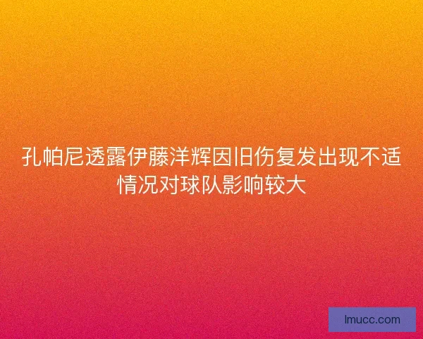 孔帕尼透露伊藤洋辉因旧伤复发出现不适情况对球队影响较大