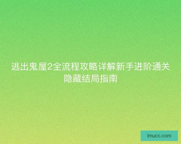逃出鬼屋2全流程攻略详解新手进阶通关隐藏结局指南