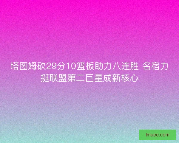 塔图姆砍29分10篮板助力八连胜 名宿力挺联盟第二巨星成新核心