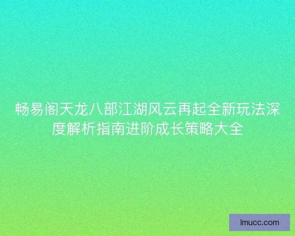 畅易阁天龙八部江湖风云再起全新玩法深度解析指南进阶成长策略大全 畅易阁天龙八部江湖风云再起全新玩法深度解析指南进阶成长策略大全