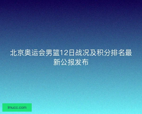 北京奥运会男篮12日战况及积分排名最新公报发布 北京奥运会男篮12日战况及积分排名最新公报发布