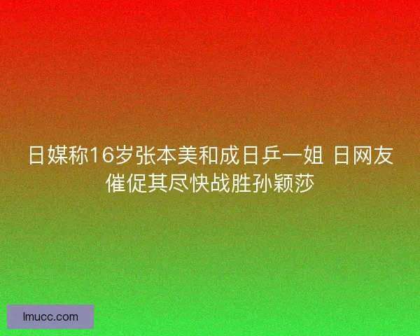 日媒称16岁张本美和成日乒一姐 日网友催促其尽快战胜孙颖莎 日媒称16岁张本美和成日乒一姐 日网友催促其尽快战胜孙颖莎
