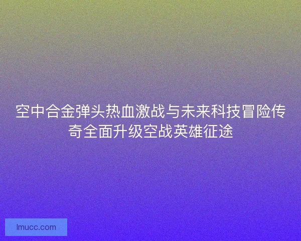 空中合金弹头热血激战与未来科技冒险传奇全面升级空战英雄征途 空中合金弹头热血激战与未来科技冒险传奇全面升级空战英雄征途