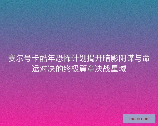 赛尔号卡酷年恐怖计划揭开暗影阴谋与命运对决的终极篇章决战星域 赛尔号卡酷年恐怖计划揭开暗影阴谋与命运对决的终极篇章决战星域