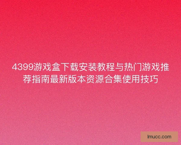 4399游戏盒下载安装教程与热门游戏推荐指南最新版本资源合集使用技巧 4399游戏盒下载安装教程与热门游戏推荐指南最新版本资源合集使用技巧