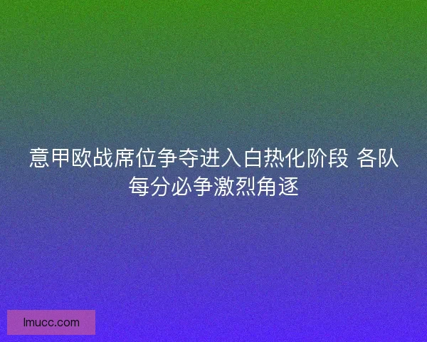 意甲欧战席位争夺进入白热化阶段 各队每分必争激烈角逐 意甲欧战席位争夺进入白热化阶段 各队每分必争激烈角逐