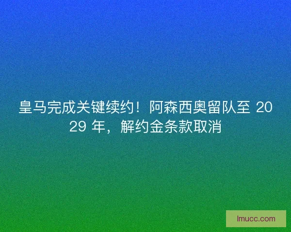 皇马完成关键续约！阿森西奥留队至 2029 年，解约金条款取消