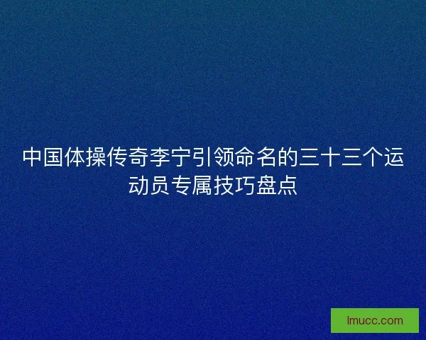 中国体操传奇李宁引领命名的三十三个运动员专属技巧盘点