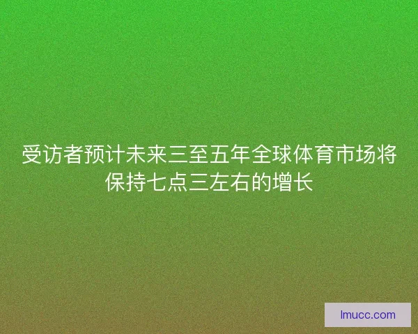 受访者预计未来三至五年全球体育市场将保持七点三左右的增长 受访者预计未来三至五年全球体育市场将保持七点三左右的增长