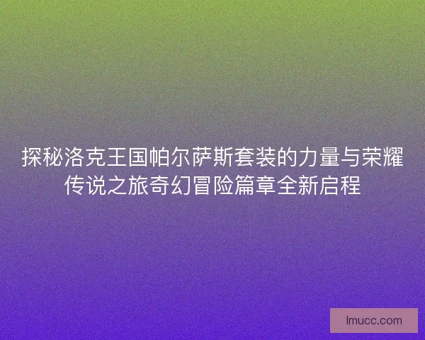 探秘洛克王国帕尔萨斯套装的力量与荣耀传说之旅奇幻冒险篇章全新启程 探秘洛克王国帕尔萨斯套装的力量与荣耀传说之旅奇幻冒险篇章全新启程