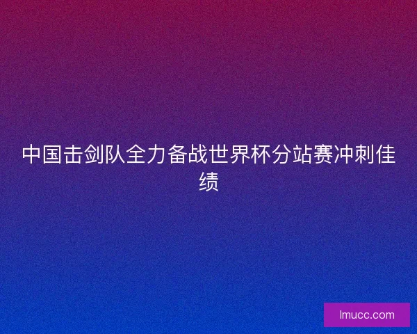 中国击剑队全力备战世界杯分站赛冲刺佳绩