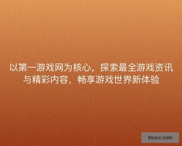 以第一游戏网为核心,探索最全游戏资讯与精彩内容,畅享游戏世界新体验 以第一游戏网为核心,探索最全游戏资讯与精彩内容,畅享游戏世界新体验