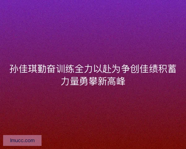 孙佳琪勤奋训练全力以赴为争创佳绩积蓄力量勇攀新高峰 孙佳琪勤奋训练全力以赴为争创佳绩积蓄力量勇攀新高峰