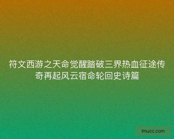 符文西游之天命觉醒踏破三界热血征途传奇再起风云宿命轮回史诗篇 符文西游之天命觉醒踏破三界热血征途传奇再起风云宿命轮回史诗篇