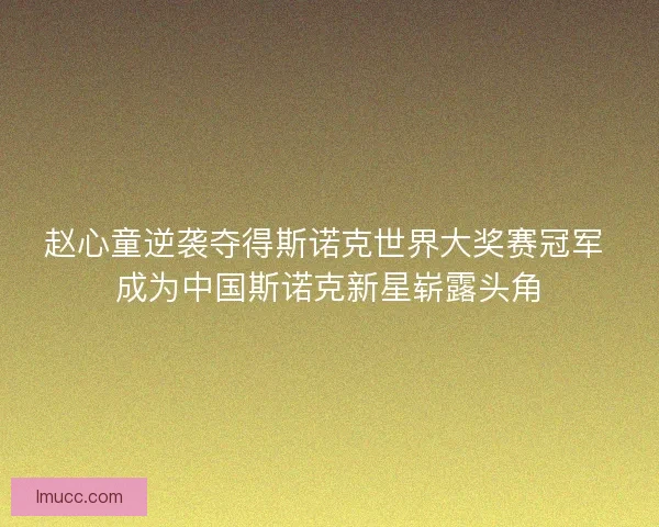 赵心童逆袭夺得斯诺克世界大奖赛冠军 成为中国斯诺克新星崭露头角 赵心童逆袭夺得斯诺克世界大奖赛冠军 成为中国斯诺克新星崭露头角