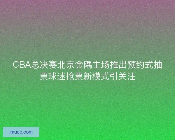 CBA总决赛北京金隅主场推出预约式抽票球迷抢票新模式引关注 CBA总决赛北京金隅主场推出预约式抽票球迷抢票新模式引关注