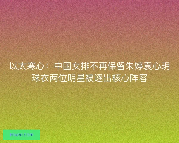 以太寒心:中国女排不再保留朱婷袁心玥球衣两位明星被逐出核心阵容 以太寒心:中国女排不再保留朱婷袁心玥球衣两位明星被逐出核心阵容