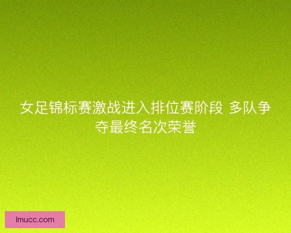 女足锦标赛激战进入排位赛阶段 多队争夺最终名次荣誉 女足锦标赛激战进入排位赛阶段 多队争夺最终名次荣誉