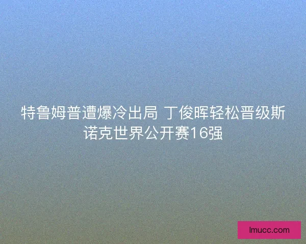 特鲁姆普遭爆冷出局 丁俊晖轻松晋级斯诺克世界公开赛16强