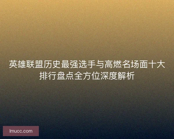 英雄联盟历史最强选手与高燃名场面十大排行盘点全方位深度解析 英雄联盟历史最强选手与高燃名场面十大排行盘点全方位深度解析