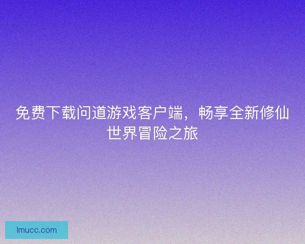 免费下载问道游戏客户端,畅享全新修仙世界冒险之旅 免费下载问道游戏客户端,畅享全新修仙世界冒险之旅