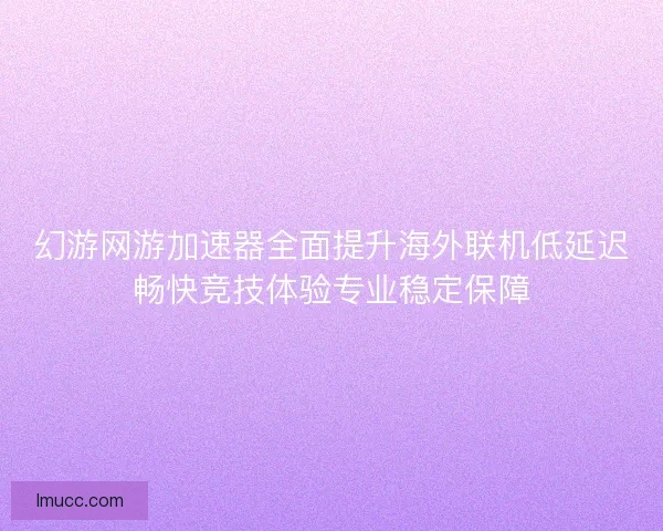 幻游网游加速器全面提升海外联机低延迟畅快竞技体验专业稳定保障 幻游网游加速器全面提升海外联机低延迟畅快竞技体验专业稳定保障
