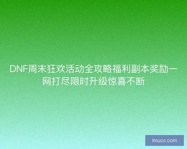 DNF周末狂欢活动全攻略福利副本奖励一网打尽限时升级惊喜不断 DNF周末狂欢活动全攻略福利副本奖励一网打尽限时升级惊喜不断