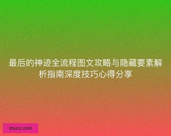 最后的神迹全流程图文攻略与隐藏要素解析指南深度技巧心得分享 最后的神迹全流程图文攻略与隐藏要素解析指南深度技巧心得分享