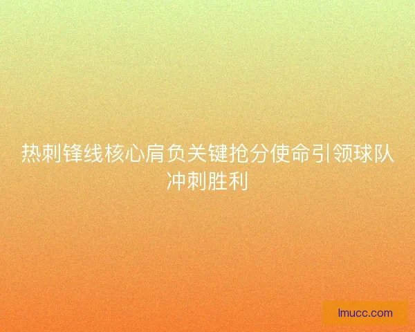 热刺锋线核心肩负关键抢分使命引领球队冲刺胜利